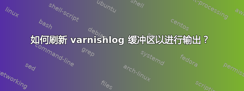 如何刷新 varnishlog 缓冲区以进行输出？