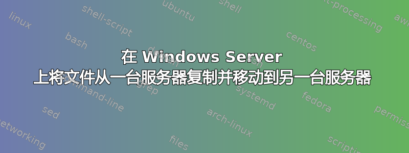 在 Windows Server 上将文件从一台服务器复制并移动到另一台服务器