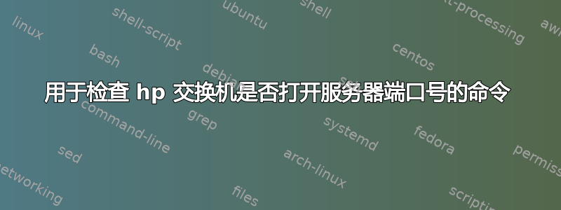 用于检查 hp 交换机是否打开服务器端口号的命令