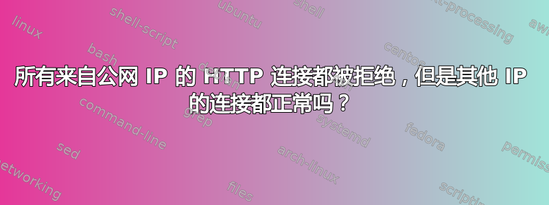 所有来自公网 IP 的 HTTP 连接都被拒绝，但是其他 IP 的连接都正常吗？