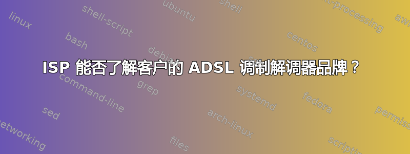 ISP 能否了解客户的 ADSL 调制解调器品牌？