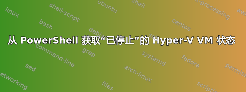 从 PowerShell 获取“已停止”的 Hyper-V VM 状态