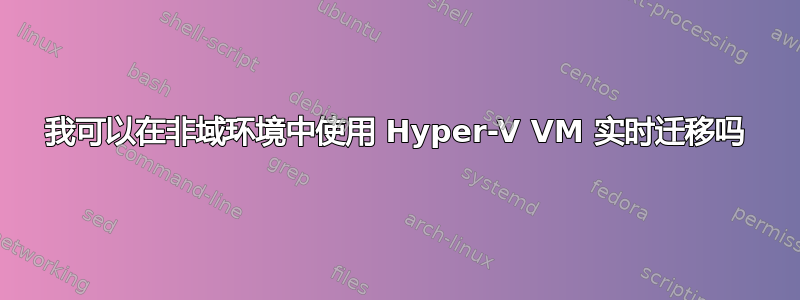 我可以在非域环境中使用 Hyper-V VM 实时迁移吗