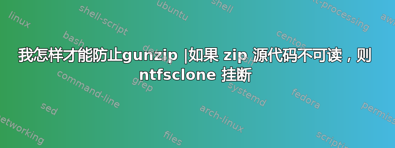 我怎样才能防止gunzip |如果 zip 源代码不可读，则 ntfsclone 挂断