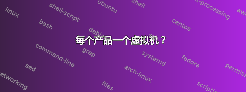 每个产品一个虚拟机？