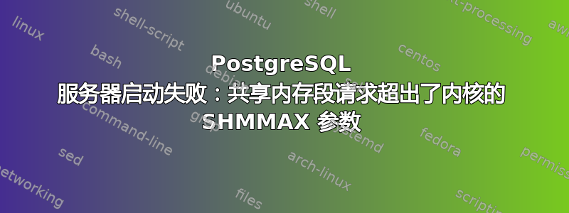 PostgreSQL 服务器启动失败：共享内存段请求超出了内核的 SHMMAX 参数