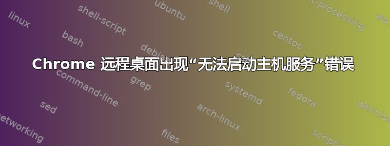 Chrome 远程桌面出现“无法启动主机服务”错误