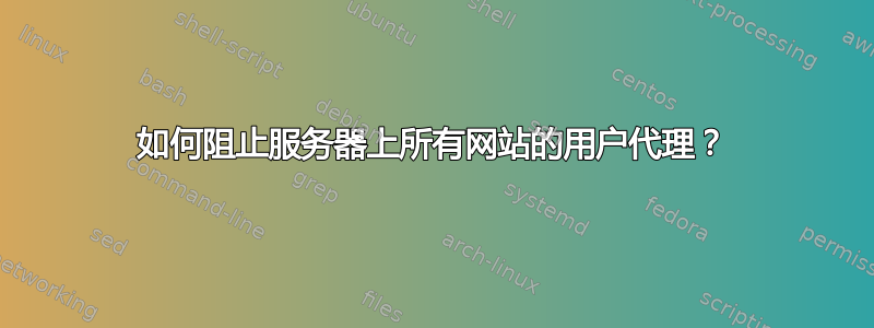 如何阻止服务器上所有网站的用户代理？