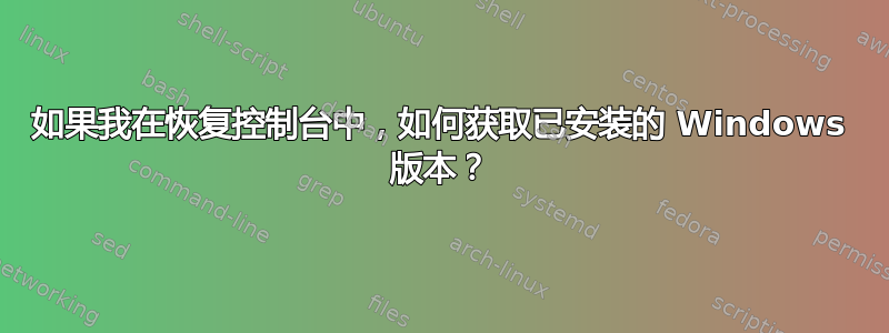 如果我在恢复控制台中，如何获取已安装的 Windows 版本？