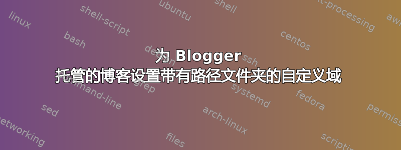 为 Blogger 托管的博客设置带有路径文件夹的自定义域