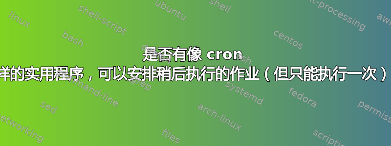 是否有像 cron 这样的实用程序，可以安排稍后执行的作业（但只能执行一次）？