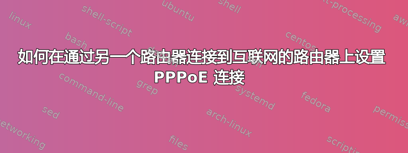 如何在通过另一个路由器连接到互联网的路由器上设置 PPPoE 连接 