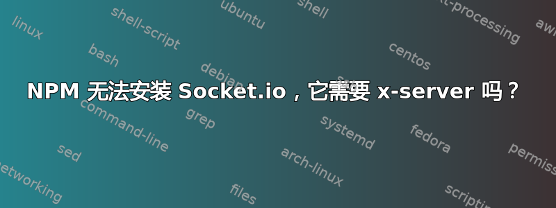 NPM 无法安装 Socket.io，它需要 x-server 吗？