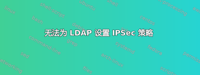 无法为 LDAP 设置 IPSec 策略