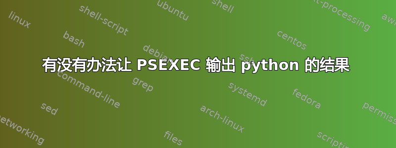 有没有办法让 PSEXEC 输出 python 的结果