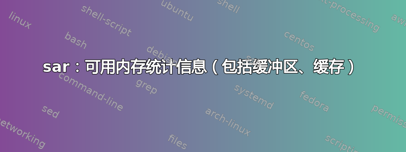 sar：可用内存统计信息（包括缓冲区、缓存）
