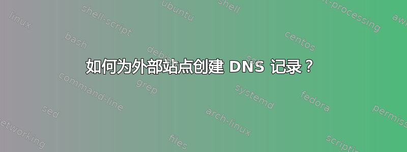 如何为外部站点创建 DNS 记录？