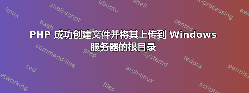 PHP 成功创建文件并将其上传到 Windows 服务器的根目录