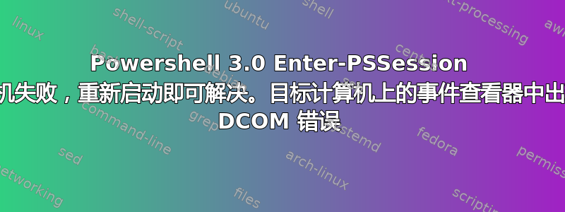 Powershell 3.0 Enter-PSSession 随机失败，重新启动即可解决。目标计算机上的事件查看器中出现 DCOM 错误