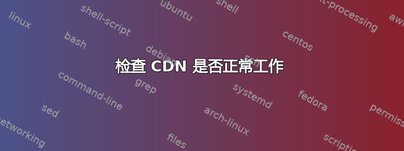 检查 CDN 是否正常工作