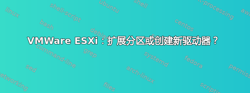 VMWare ESXi：扩展分区或创建新驱动器？