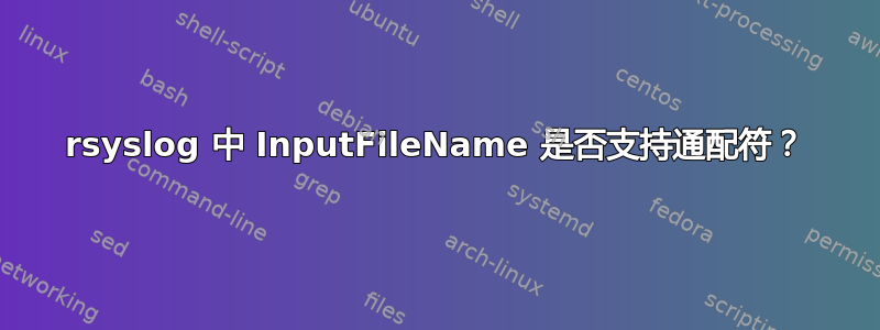 rsyslog 中 InputFileName 是否支持通配符？