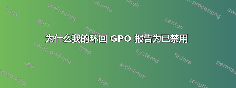 为什么我的环回 GPO 报告为已禁用