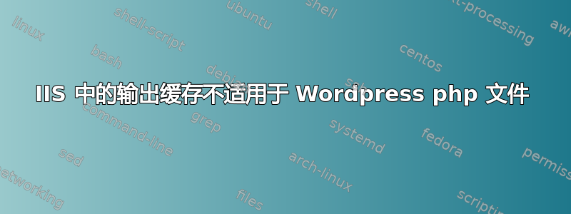 IIS 中的输出缓存不适用于 Wordpress php 文件