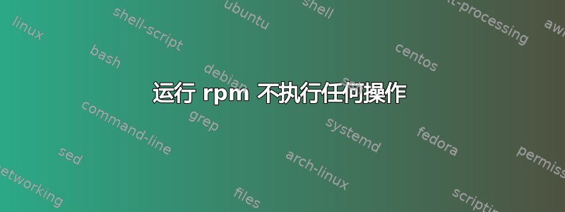 运行 rpm 不执行任何操作