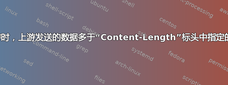 读取上游时，上游发送的数据多于“Content-Length”标头中指定的数据。