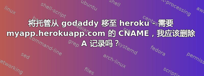 将托管从 godaddy 移至 heroku - 需要 myapp.herokuapp.com 的 CNAME，我应该删除 A 记录吗？