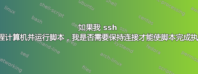 如果我 ssh 到远程计算机并运行脚本，我是否需要保持连接才能使脚本完成执行？