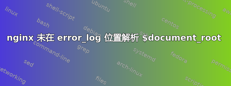 nginx 未在 error_log 位置解析 $document_root