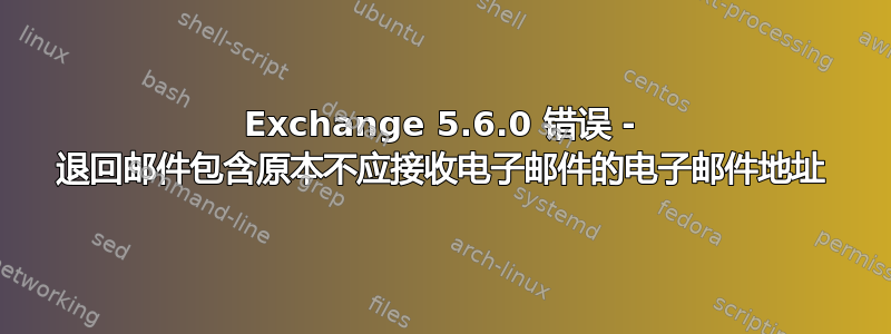 Exchange 5.6.0 错误 - 退回邮件包含原本不应接收电子邮件的电子邮件地址