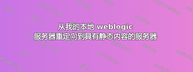 从我的本地 weblogic 服务器重定向到具有静态内容的服务器