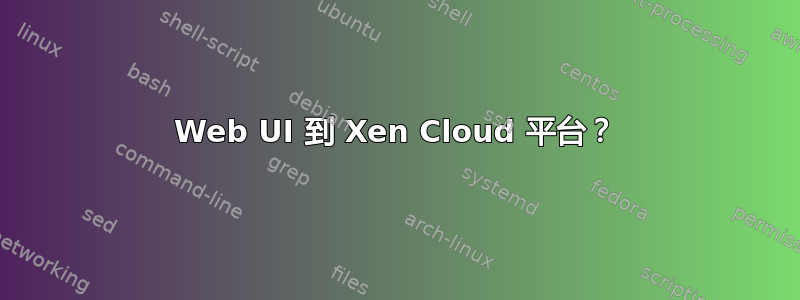 Web UI 到 Xen Cloud 平台？