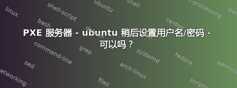 PXE 服务器 - ubuntu 稍后设置用户名/密码 - 可以吗？