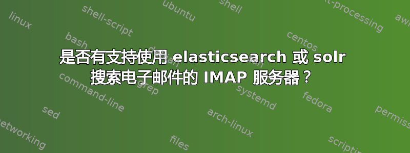 是否有支持使用 elasticsearch 或 solr 搜索电子邮件的 IMAP 服务器？