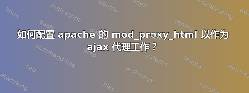 如何配置 apache 的 mod_proxy_html 以作为 ajax 代理工作？