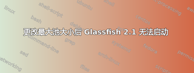 更改最大池大小后 Glassfish 2.1 无法启动