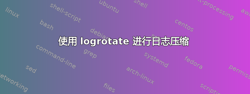 使用 logrotate 进行日志压缩