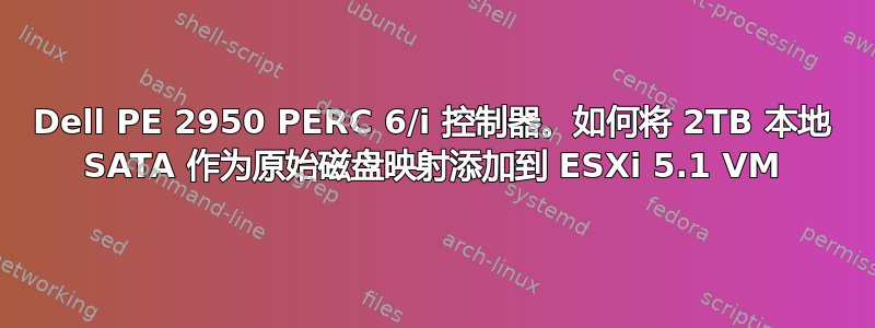 Dell PE 2950 PERC 6/i 控制器。如何将 2TB 本地 SATA 作为原始磁盘映射添加到 ESXi 5.1 VM