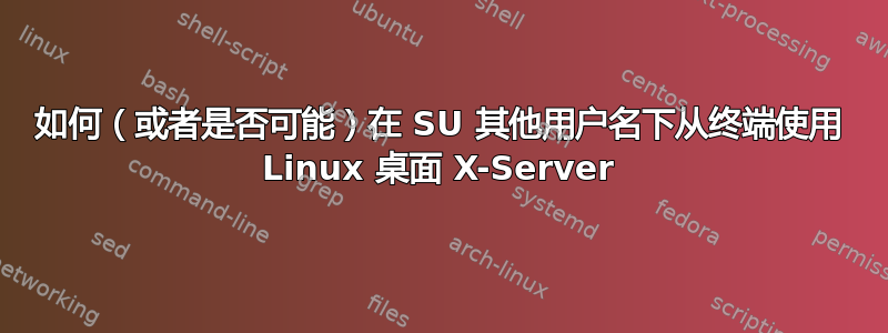 如何（或者是否可能）在 SU 其他用户名下从终端使用 Linux 桌面 X-Server