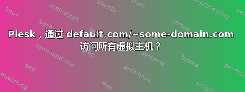 Plesk，通过 default.com/~some-domain.com 访问所有虚拟主机？