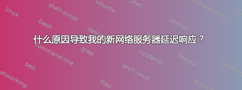 什么原因导致我的新网络服务器延迟响应？