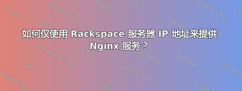 如何仅使用 Rackspace 服务器 IP 地址来提供 Nginx 服务？