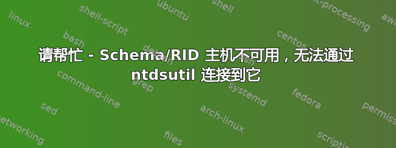 请帮忙 - Schema/RID 主机不可用，无法通过 ntdsutil 连接到它