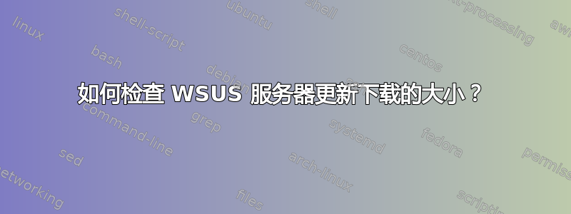 如何检查 WSUS 服务器更新下载的大小？