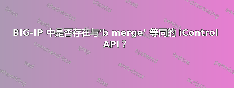 BIG-IP 中是否存在与‘b merge’ 等同的 iControl API？