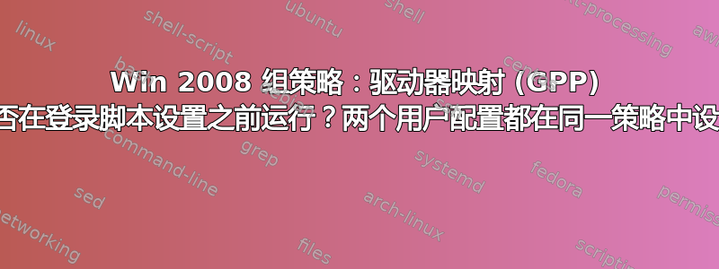 Win 2008 组策略：驱动器映射 (GPP) 是否在登录脚本设置之前运行？两个用户配置都在同一策略中设置 